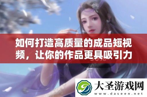 如何打造高质量的成品短视频