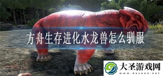 方舟生存进化水龙兽怎么驯服