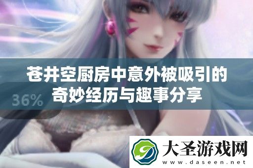 苍井空厨房中意外被吸引的奇妙经历与趣事分享