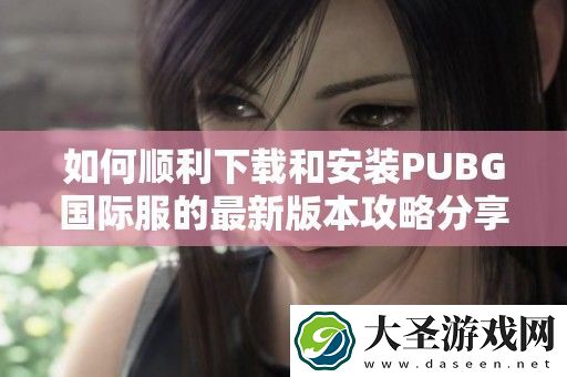 如何顺利下载和安装PUBG国际服的最新版本攻略分享