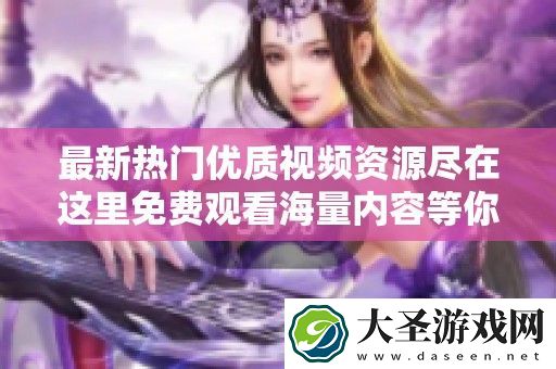 最新热门优质视频资源尽在这里免费观看海量内容等你探索