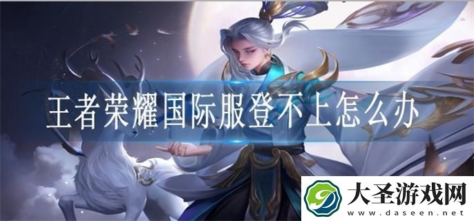 王者荣耀国际服登不上怎么办