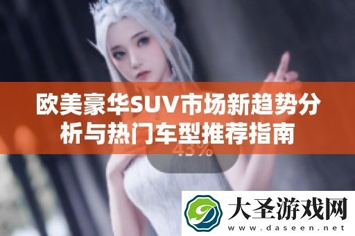 欧美豪华SUV市场新趋势分析与热门车型推荐指南