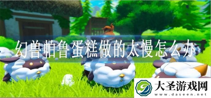 幻兽帕鲁蛋糕做的太慢怎么办