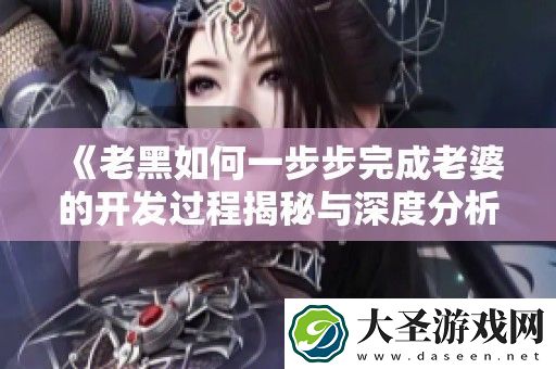 老黑如何一步步完成老婆的开发过程揭秘与深度分析