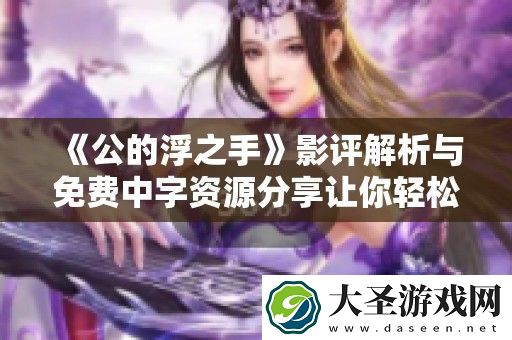 公的浮之手影评解析与免费中字资源分享让你轻松观看