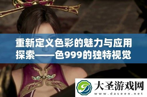 重新定义色彩的魅力与应用探索——色999的独特视觉体验