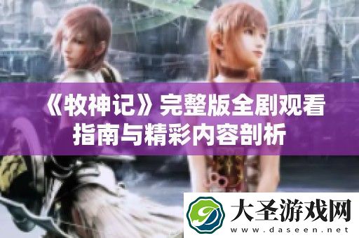 牧神记完整版全剧观看指南与精彩内容剖析