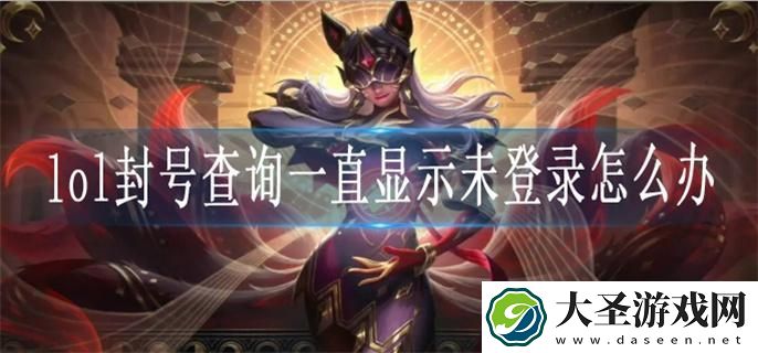 lol封号查询一直显示未登录怎么办