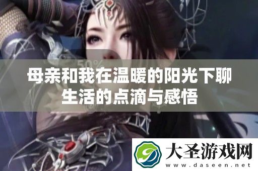 母亲和我在温暖的阳光下聊生活的点滴与感悟