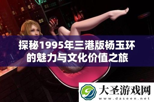 探秘1995年三港版杨玉环的魅力与文化价值之旅