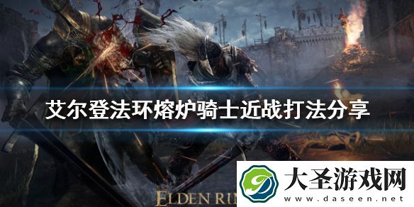 艾尔登法环近战怎么打熔炉骑士
