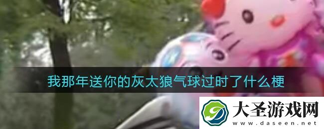 我那年送你的灰太狼气球过时了是什么梗/意思