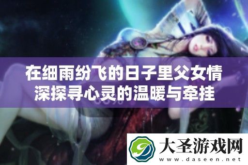 在细雨纷飞的日子里父女情深探寻心灵的温暖与牵挂
