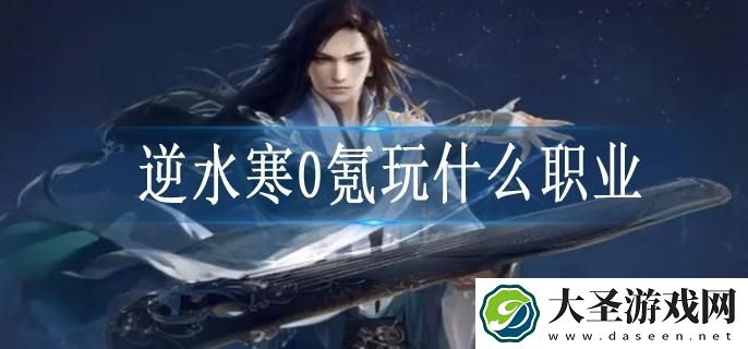 逆水寒0氪玩什么职业