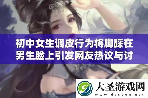 初中女生调皮行为将脚踩在男生脸上引发友热议与讨论