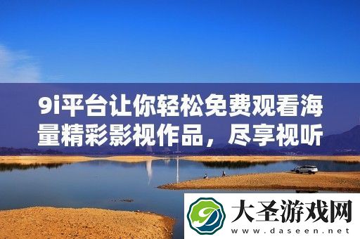 9i平台让你轻松免费观看海量精彩影视作品