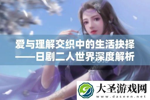 爱与理解交织中的生活抉择——日剧二人世界深度解析