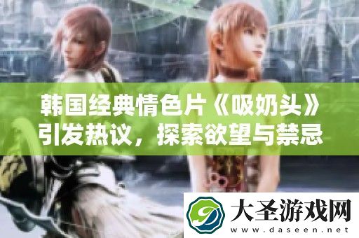 韩国经典**片吸奶头引发热议