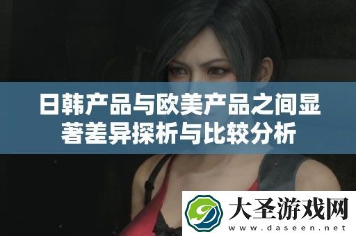 日韩产品与欧美产品之间显著差异探析与比较分析