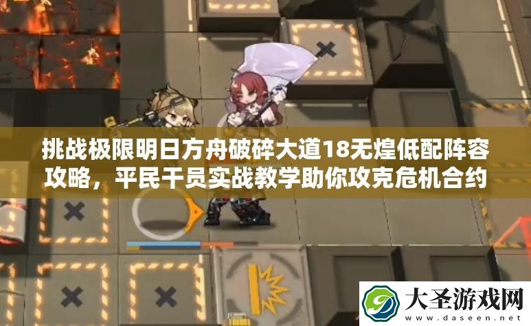 挑战极限明日方舟破碎大道18无煌低配阵容攻略平民干员实战教学助你攻克危机合约