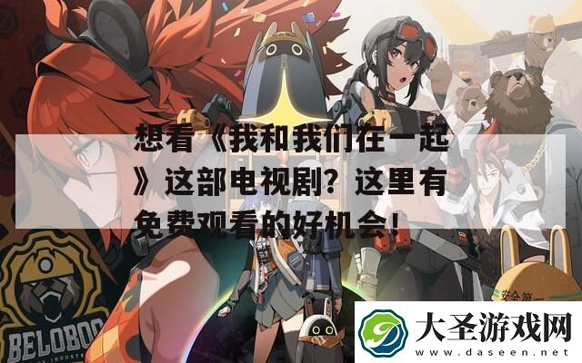 想看我和我们在一起这部电视剧这里有免费观看的好机会！
