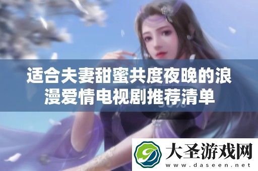 适合夫妻甜蜜共度夜晚的浪漫爱情电视剧推荐清单