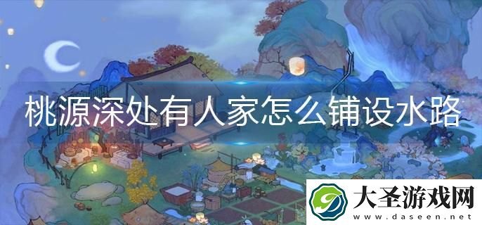 桃源深处有人家怎么铺设水路
