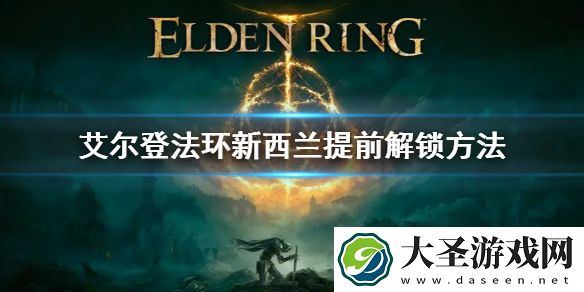 艾尔登法环新西兰提前解锁方法