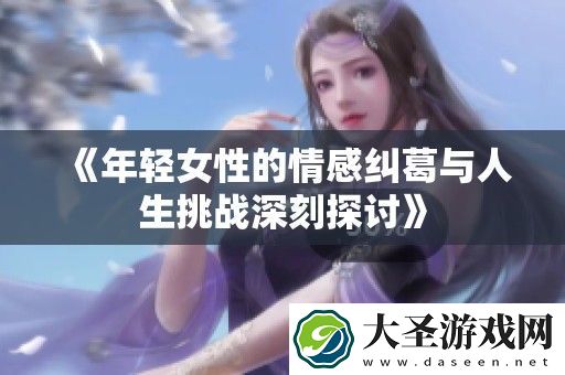 年轻女性的情感纠葛与人生挑战深刻探讨
