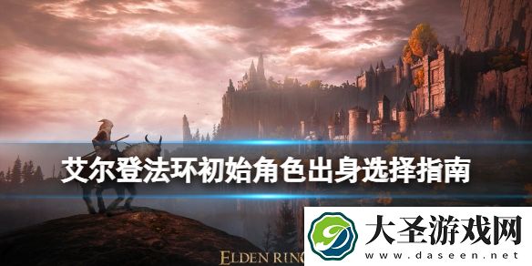 艾尔登法环初始角色出身选择指南