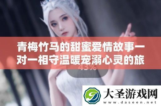 青梅竹**甜蜜爱情故事一对一相守温暖宠溺心灵的旅程