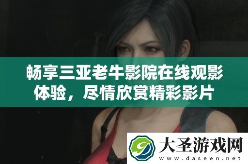 畅享三亚老牛影院在线观影体验