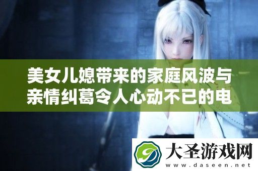 美女儿媳带来的家庭风波与亲情纠葛令人心动不已的电视剧