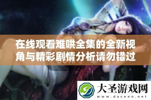 在线观看难哄全集的全新视角与精彩剧情分析请勿错过