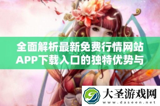 全面解析最新免费行情站APP下载入口的独特优势与使用指南