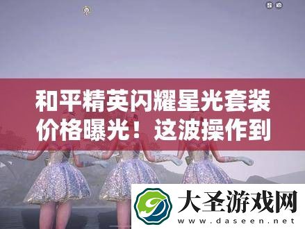 和平精英闪耀星光套装价格曝光!这波操作到底值不值得氪