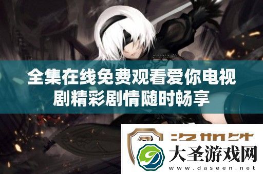 全集在线免费观看爱你电视剧精彩剧情随时畅享