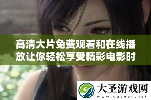 高清大片免费观看和在线播放让你轻松享受精彩电影时光