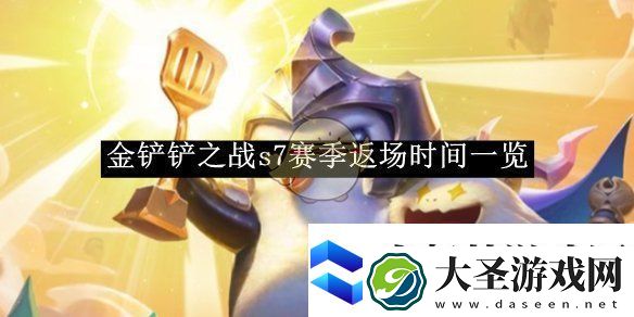 金铲铲之战s7赛季返场时间一览金铲铲之战s7赛季返场时间是多少号