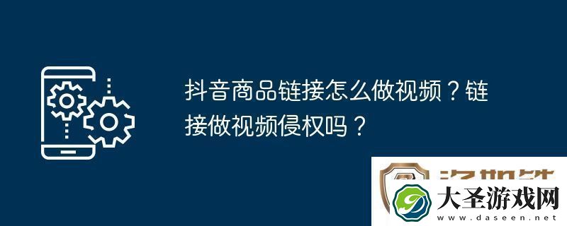 抖音商品链接怎么做视频链接做视频侵权吗