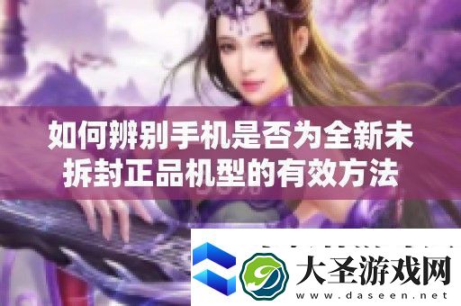 如何辨别手机是否为全新未拆封正品机型的有效方法