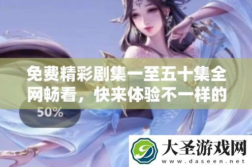 免费精彩剧集一至五十集全畅看