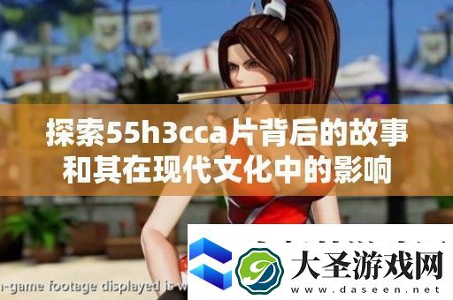 探索55h3cca片背后的故事和其在现代文化中的影响