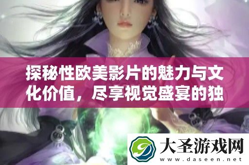 探秘性欧美影片的魅力与文化价值