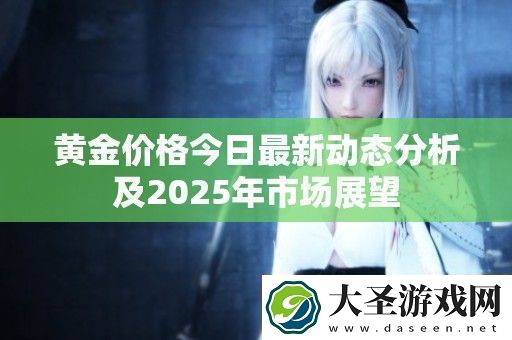 黄金价格今日最新动态分析及2025年市场展望