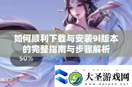 如何顺利下载与安装9i版本的完整指南与步骤解析