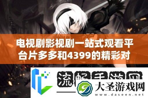 电视剧影视剧一站式观看平台片多多和4399的精彩对比分析