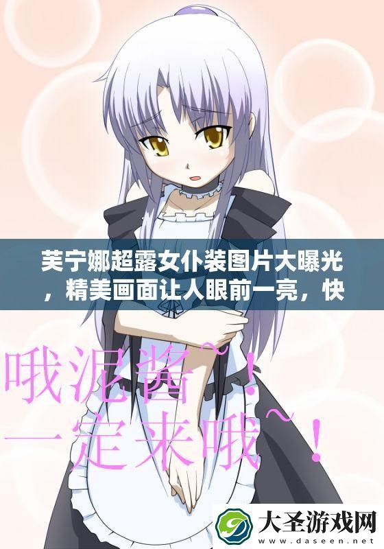 芙宁娜超露女仆装图片大曝光