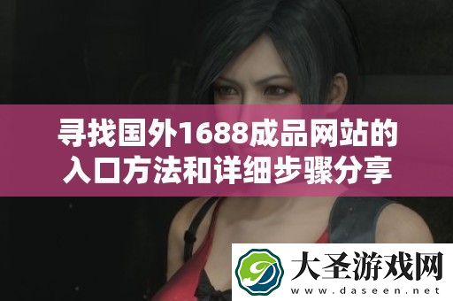 寻找国外1688成品站的入口方法和详细步骤分享